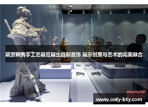 戴资颖携手工艺展览展出自制首饰 展示创意与艺术的完美融合