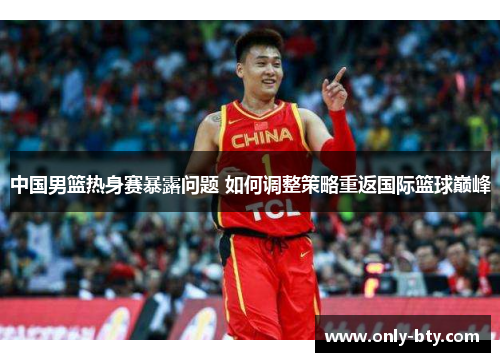 中国男篮热身赛暴露问题 如何调整策略重返国际篮球巅峰