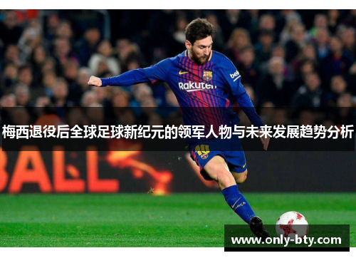 梅西退役后全球足球新纪元的领军人物与未来发展趋势分析