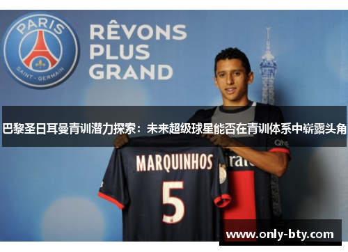 巴黎圣日耳曼青训潜力探索：未来超级球星能否在青训体系中崭露头角
