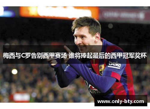梅西与C罗告别西甲赛场 谁将捧起最后的西甲冠军奖杯 梅西与C罗告别西甲赛场 谁将捧起最后的西甲冠军奖杯