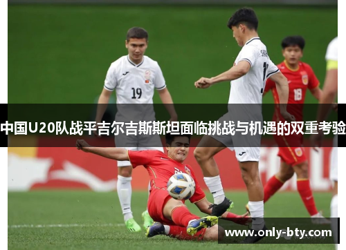 中国U20队战平吉尔吉斯斯坦面临挑战与机遇的双重考验