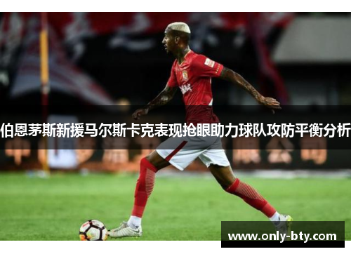 伯恩茅斯新援马尔斯卡克表现抢眼助力球队攻防平衡分析