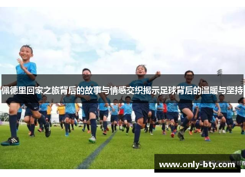 佩德里回家之旅背后的故事与情感交织揭示足球背后的温暖与坚持