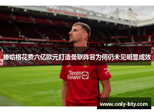 滕哈格花费六亿欧元打造曼联阵容为何仍未见明显成效