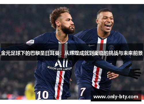 金元足球下的巴黎圣日耳曼:从辉煌成就到面临的挑战与未来前景 金元足球下的巴黎圣日耳曼:从辉煌成就到面临的挑战与未来前景