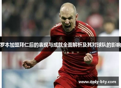 罗本加盟拜仁后的表现与成就全面解析及其对球队的影响