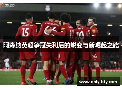 阿森纳英超争冠失利后的蜕变与新崛起之路 阿森纳英超争冠失利后的蜕变与新崛起之路